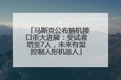 马斯克公布脑机接口重大进展：受试者增至7人，未来有望控制人形机器人